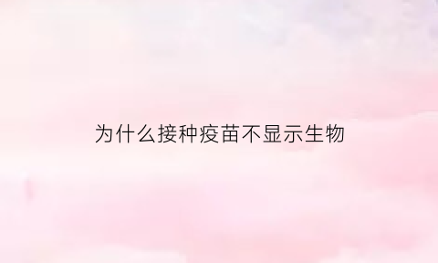 为什么接种疫苗不显示生物(疫苗接种为啥不显示)