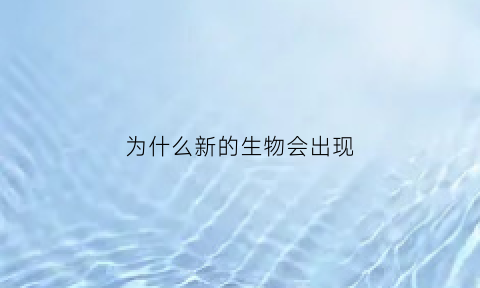 为什么新的生物会出现(为什么新的生物会出现在地球上)