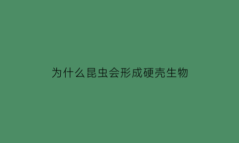 为什么昆虫会形成硬壳生物(为什么昆虫会发生变态)
