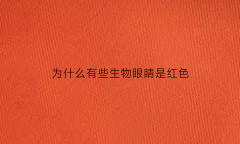为什么有些生物眼睛是红色(为什么有些生物眼睛是红色的)