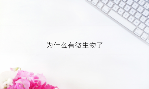 为什么有微生物了(为什么有微生物了还会长毛)