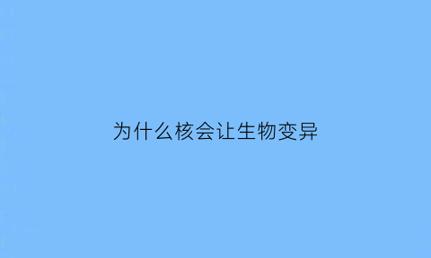 为什么核会让生物变异(核为什么会污染)