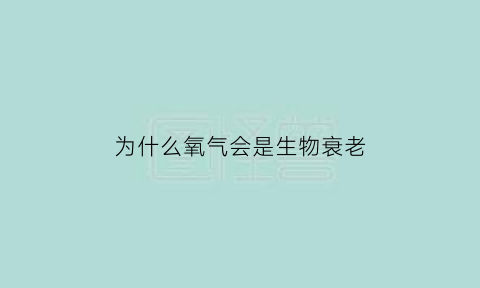 为什么氧气会是生物衰老(为什么氧气会是生物衰老的表现)