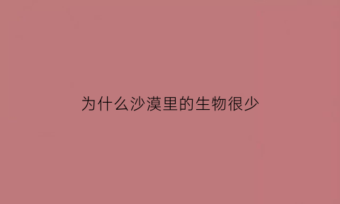 为什么沙漠里的生物很少(为什么沙漠里的生物很少见)