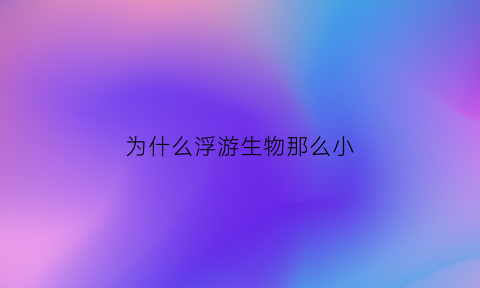 为什么浮游生物那么小(浮游动物的生物量为什么比浮游植物要多)