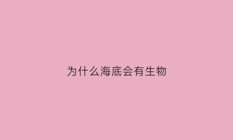 为什么海底会有生物(海底为什么有那么多生物)
