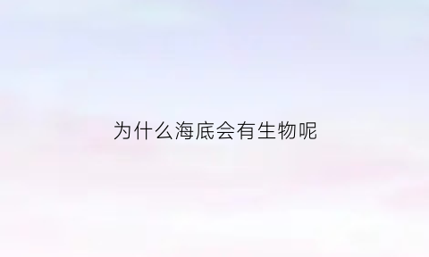 为什么海底会有生物呢(海底为什么会有鱼)