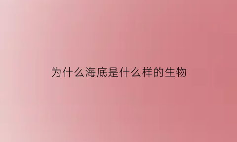 为什么海底是什么样的生物(为什么海底是黑暗的)