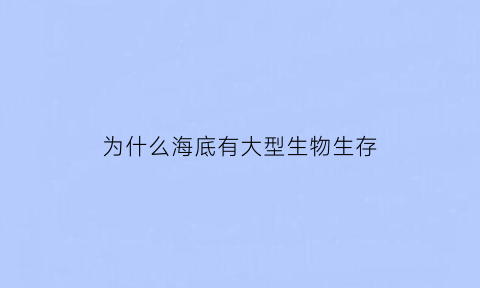 为什么海底有大型生物生存(为什么海底有大型生物生存呢)