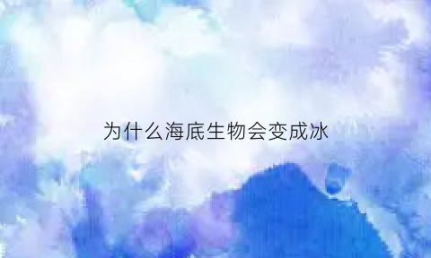 为什么海底生物会变成冰(为什么海底生物这么大)