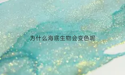 为什么海底生物会变色呢(为什么海底生物会变色呢)