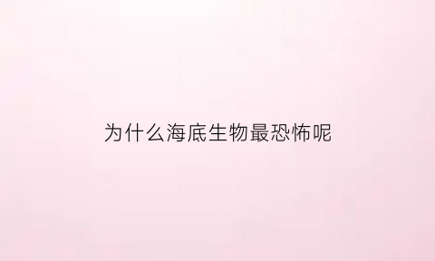 为什么海底生物最恐怖呢(为什么海底生物最恐怖呢)