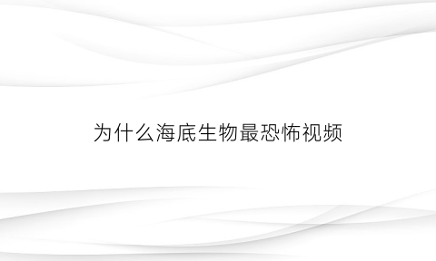 为什么海底生物最恐怖视频(海底为什么那么深)