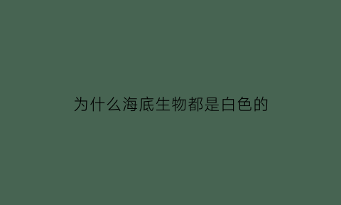 为什么海底生物都是白色的(海底为什么是蓝色的)