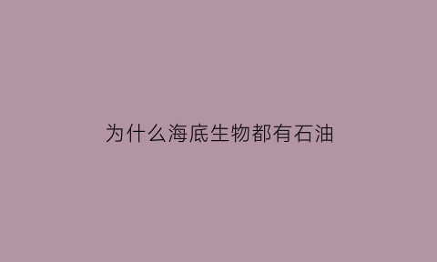为什么海底生物都有石油(海底为什么会有油)