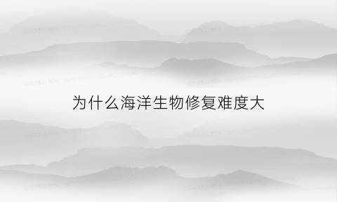 为什么海洋生物修复难度大(海洋生态系统常用修复方法)