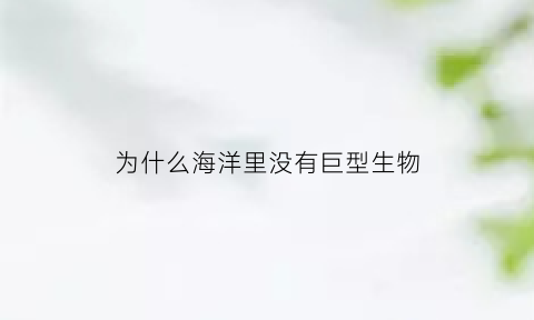 为什么海洋里没有巨型生物(为什么海洋里的生物能长得这么巨大)