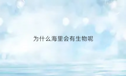 为什么海里会有生物呢(为什么海里会有生物呢视频)