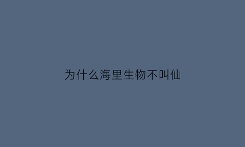 为什么海里生物不叫仙(为什么海里的神仙不叫海仙)