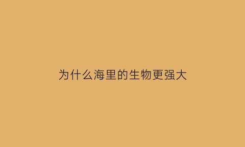 为什么海里的生物更强大(为什么海里的动物那么大)