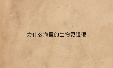 为什么海里的生物更强硬(为什么海里的生物更强硬一些)