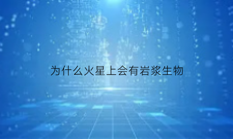 为什么火星上会有岩浆生物(为什么火星上会有岩浆生物呢)