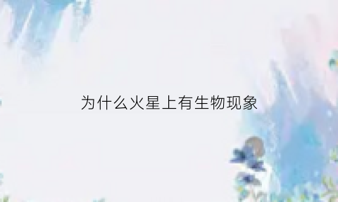 为什么火星上有生物现象(为什么说火星上可能会有生物)