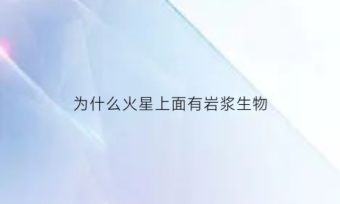 为什么火星上面有岩浆生物(为什么火星上面有岩浆生物存在)