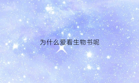 为什么爱看生物书呢(为什么爱看生物书呢女生)