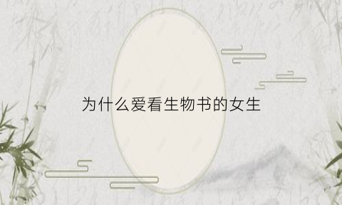 为什么爱看生物书的女生(为什么喜欢生物)