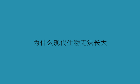 为什么现代生物无法长大(为什么现在的生物不进化了)