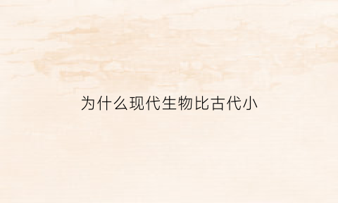 为什么现代生物比古代小(为什么现代生物比古代小很多)
