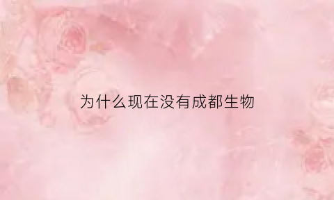 为什么现在没有成都生物(成都生物约不到)