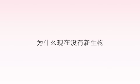 为什么现在没有新生物(为什么没有新物种)