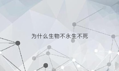 为什么生物不永生不死(为什么生物死了不能复活)