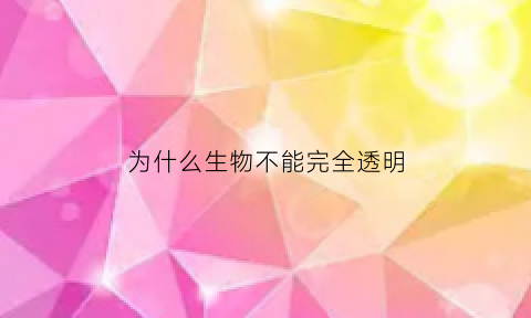 为什么生物不能完全透明(生物为什么不能无限增大的原因)