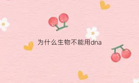 为什么生物不能用dna(dna为什么不能直接翻译)