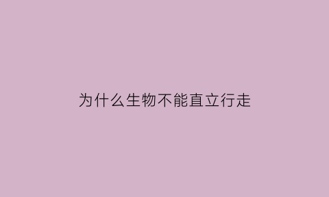 为什么生物不能直立行走(为什么生物不能无限大)