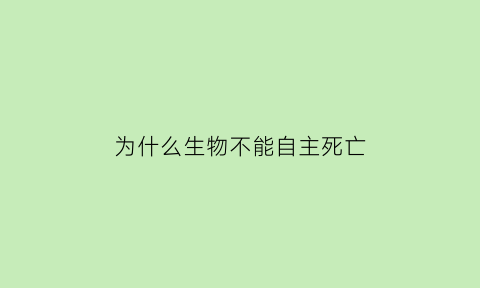 为什么生物不能自主死亡(为什么生物都会走向死亡)