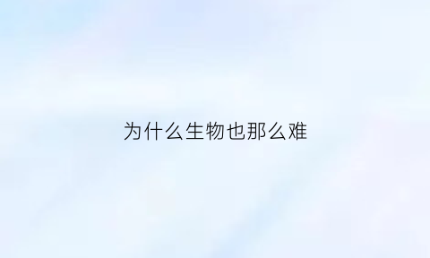 为什么生物也那么难(生物为什么那么简单)