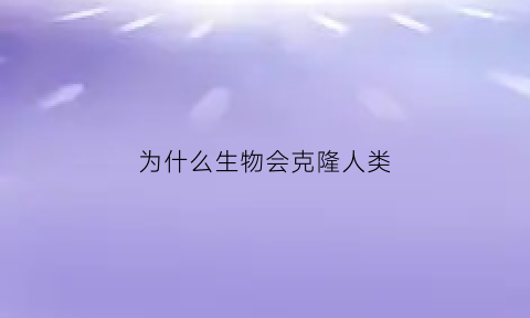 为什么生物会克隆人类(为什么生物会克隆人类的原因)