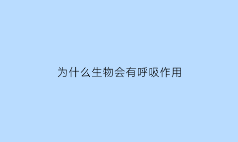 为什么生物会有呼吸作用(为什么生物会有呼吸作用的原因)