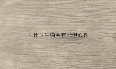 为什么生物会有恐惧心理(为什么生物都会走向死亡)