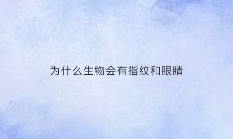 为什么生物会有指纹和眼睛(为什么会出现生物)