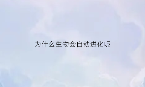为什么生物会自动进化呢(为什么生物会自动进化呢英语)