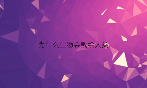 为什么生物会败给人类(生物为什么坑)