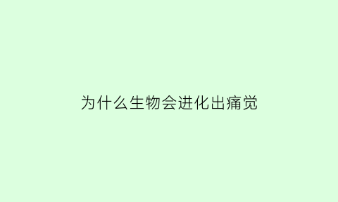 为什么生物会进化出痛觉(为什么生物进化越来越小)