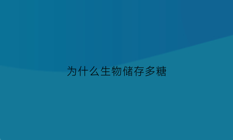 为什么生物储存多糖(为什么生物体内的糖大多以多糖的形式存在)