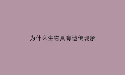 为什么生物具有遗传现象(为什么生物具有遗传现象的原因)