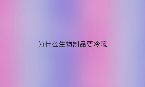 为什么生物制品要冷藏(生物制品常温下能放多久)